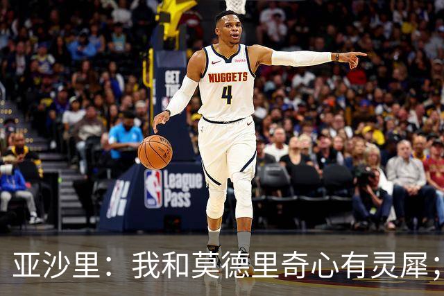 亚沙里：我和莫德里奇心有灵犀；阿莫林对我来说至关重要