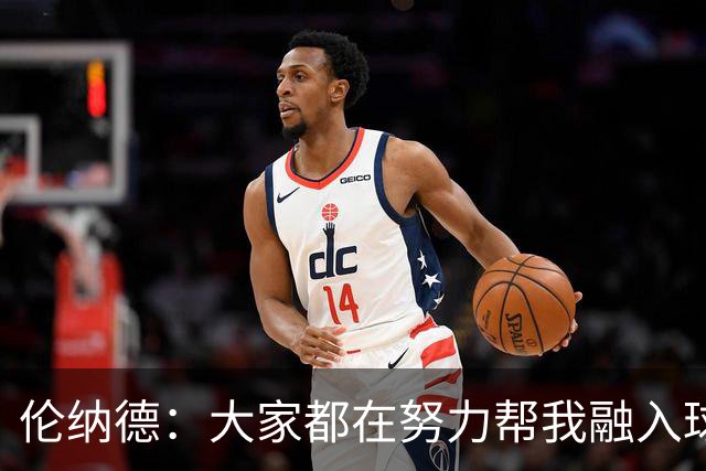 伦纳德：大家都在努力帮我融入球队 我一直在向他们学习