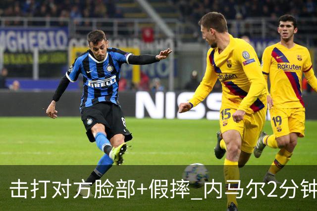 击打对方脸部+假摔 内马尔2分钟内吃2黄被罚下
