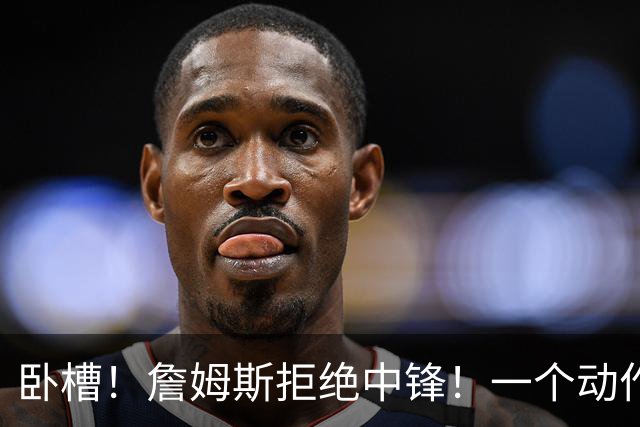 卧槽！詹姆斯拒绝中锋！一个动作显得跟韦德不熟...