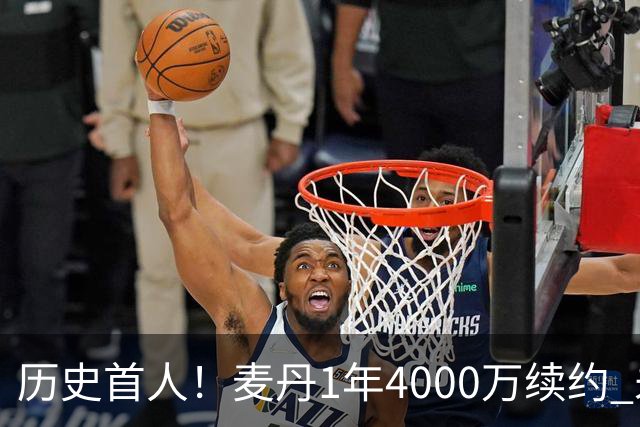 历史首人！麦丹1年4000万续约 未来四年1.24亿两年后还可重签顶薪