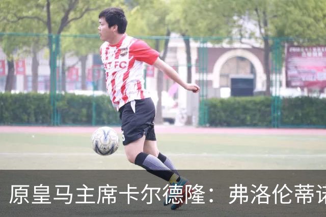 原皇马主席卡尔德隆：弗洛伦蒂诺不是我当年认识的那个他了