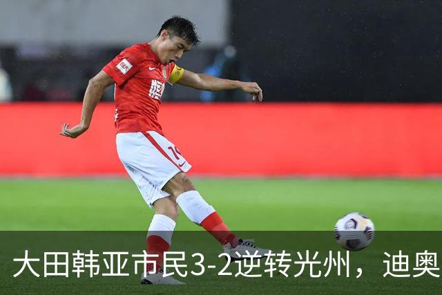 大田韩亚市民3-2逆转光州，迪奥戈、徐镇秀点射破门