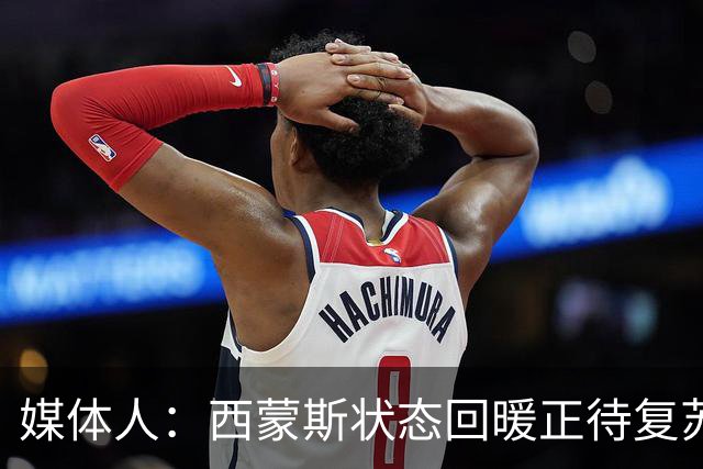 媒体人：西蒙斯状态回暖正待复苏 却可能遭遇严重伤病令人遗憾