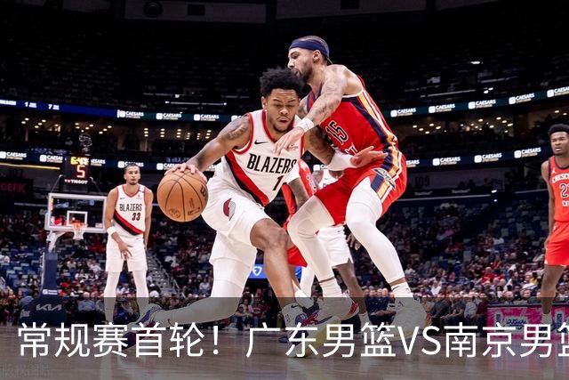常规赛首轮！广东男篮VS南京男篮，赛前带来广东男篮胡明轩、徐杰、新大小外援以及南京男篮杜润旺的最新消息