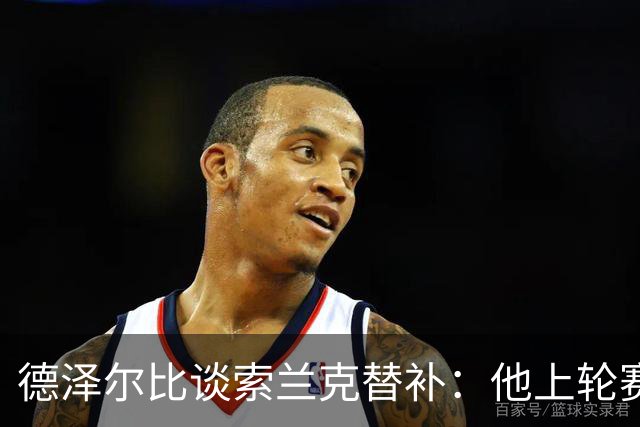 德泽尔比谈索兰克替补：他上轮赛后感到疲劳，但比赛有90分钟