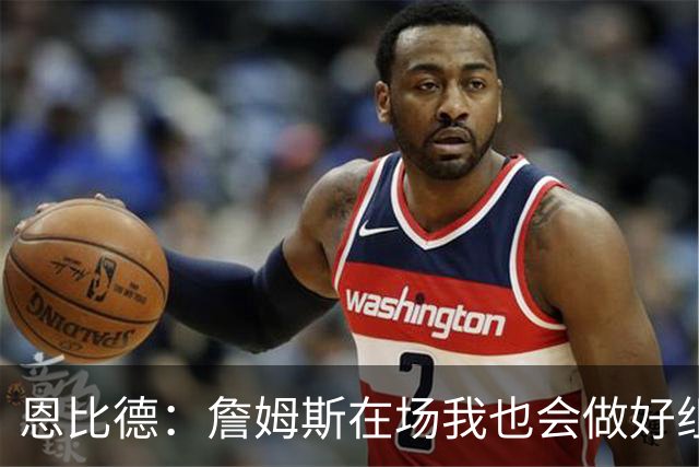 恩比德：詹姆斯在场我也会做好组织 他不在就要有人担任指挥官