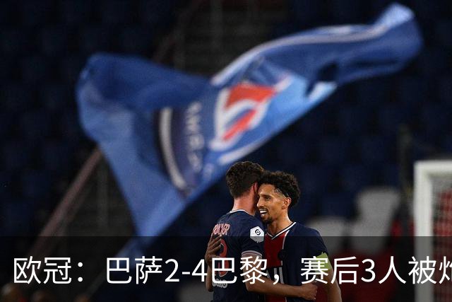 欧冠：巴萨2-4巴黎，赛后3人被炮轰，主帅弗里克赛后毫不客气