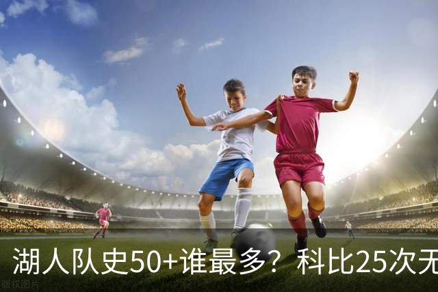 湖人队史50+谁最多？科比25次无人可及 东詹里上榜 仅13人留名