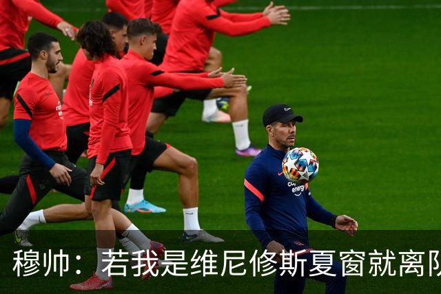 穆帅：若我是维尼修斯夏窗就离队，出于对皇马的忠诚他留队了