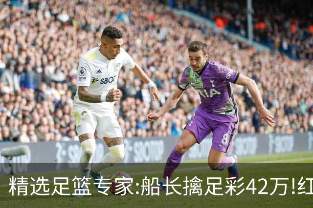 精选足篮专家:船长擒足彩42万!红单怪兽篮彩9连红