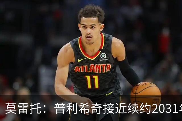 莫雷托：普利希奇接近续约2031年，拉比奥年底前续约