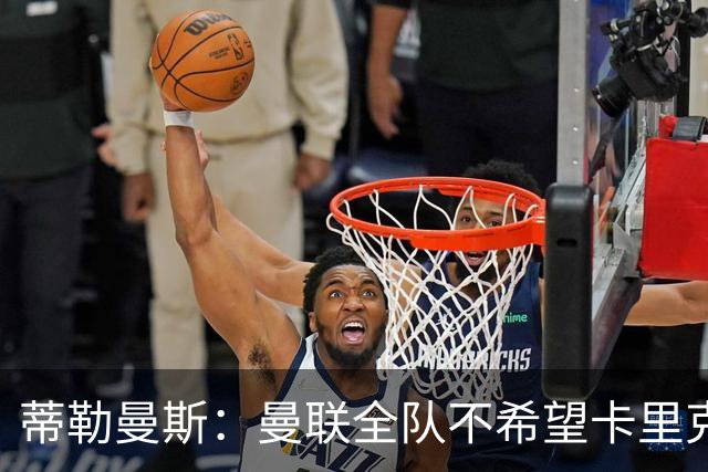 蒂勒曼斯：曼联全队不希望卡里克突然离任，我们需要稳定