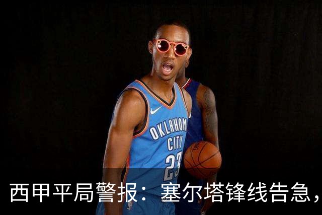 西甲平局警报：塞尔塔锋线告急，阿拉维斯客场能否全身而退？