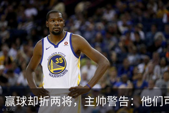 赢球却折两将，主帅警告：他们可能缺阵一段时间