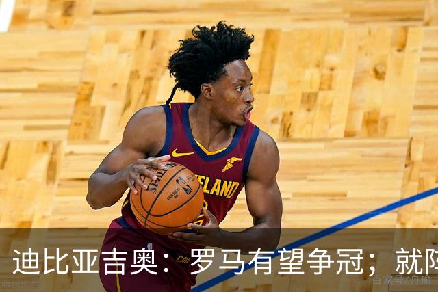 迪比亚吉奥：罗马有望争冠；就阵容实力而言国米在意大利最强