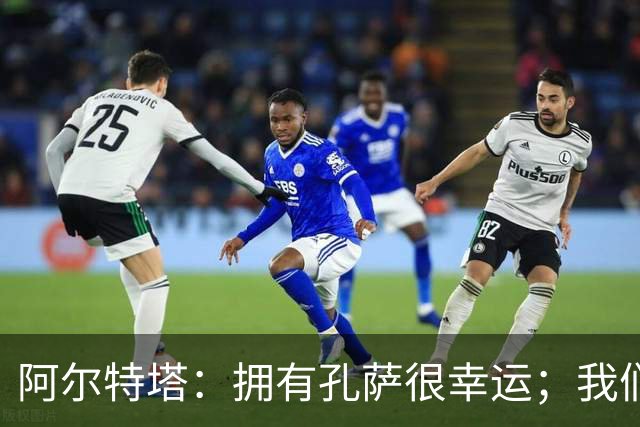 阿尔特塔：拥有孔萨很幸运；我们其实创造了很多的定位球机会