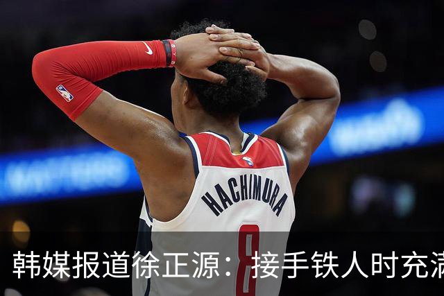 韩媒报道徐正源：接手铁人时充满风险，但最终戏剧性提前完成保级