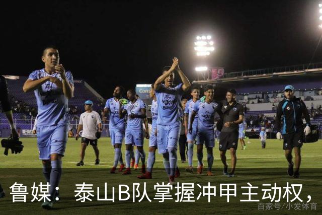 鲁媒：泰山B队掌握冲甲主动权，连胜两轮可夺中乙冠军
