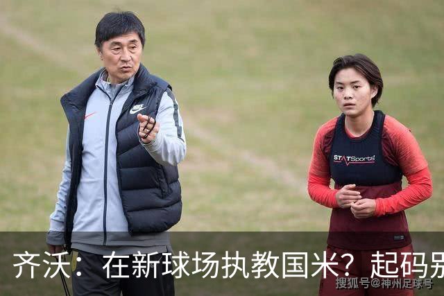 齐沃：在新球场执教国米？起码别像我的某些同行那样住进医院