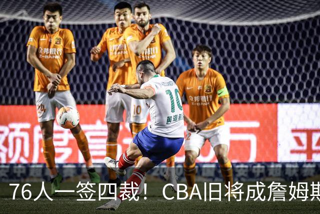 76人一签四裁！CBA旧将成詹姆斯队友，14+3大名单面临4项争冠挑战