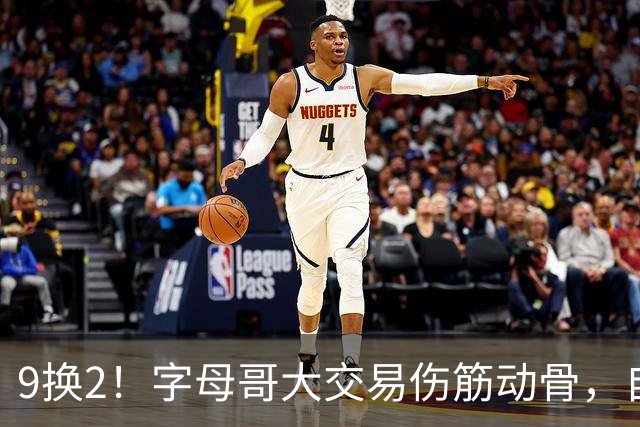 9换2！字母哥大交易伤筋动骨，自己选的路跪着也要走完