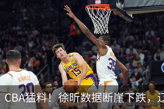 CBA猛料！徐昕数据断崖下跌，辽宁男篮又伤一人，山东男篮欲换外援