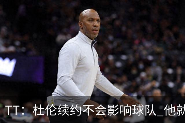 TT：杜伦续约不会影响球队 他就是得分能力更强的本·华莱士